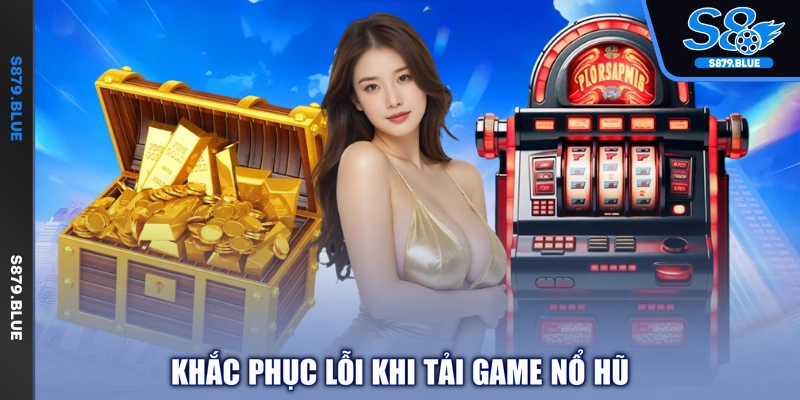 Khắc phục lỗi khi tải game nổ hũ