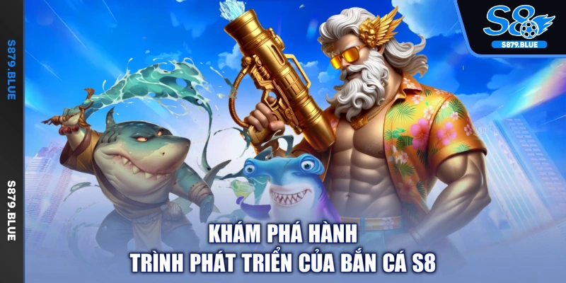 Khám phá hành trình phát triển của bắn cá S8
