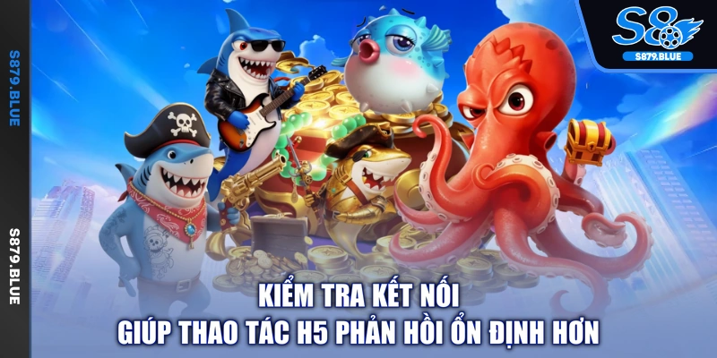 Kiểm tra kết nối giúp thao tác H5 phản hồi ổn định hơn