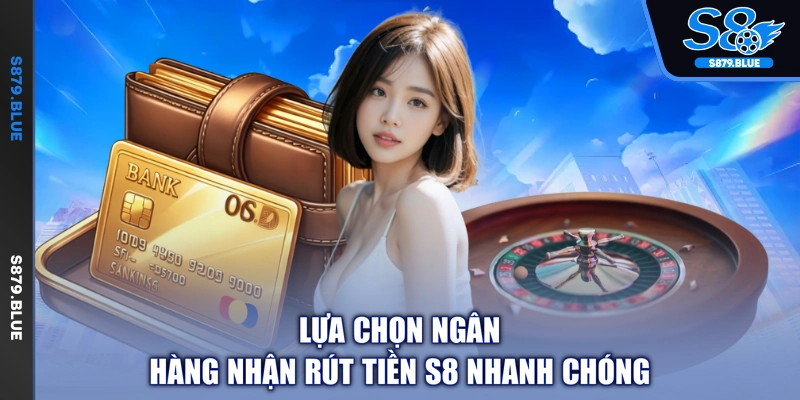 Lựa chọn ngân hàng nhận rút tiền S8 nhanh chóng